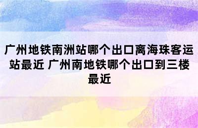 广州地铁南洲站哪个出口离海珠客运站最近 广州南地铁哪个出口到三楼最近